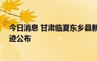 今日消息 甘肃临夏东乡县新增18例初筛阳性人员，活动轨迹公布