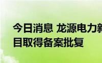 今日消息 龙源电力新疆290兆瓦增容扩建项目取得备案批复