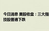 今日消息 美股收盘：三大指数集体收跌，道指跌0.43%，科技股普遍下跌