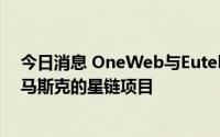 今日消息 OneWeb与Eutelsat接近达成合并协议，以挑战马斯克的星链项目