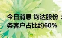 今日消息 钧达股份：目前公司前五大电池业务客户占比约60%