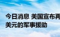 今日消息 美国宣布再向乌克兰提供价值2.7亿美元的军事援助