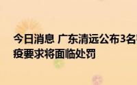 今日消息 广东清远公布3名密接者活动轨迹，1人未遵守防疫要求将面临处罚