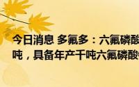 今日消息 多氟多：六氟磷酸锂全年出货量目标为3.2-3.5万吨，具备年产千吨六氟磷酸钠的生产能力