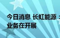 今日消息 长虹能源：目前在家用储能方面有业务在开展