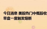 今日消息 美股热门中概股收盘普跌，法拉第未来跌超23％，早盘一度触发熔断