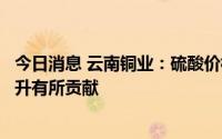 今日消息 云南铜业：硫酸价格上涨，对公司冶炼企业业绩提升有所贡献