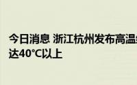 今日消息 浙江杭州发布高温红色预警：部分街道最高气温已达40℃以上