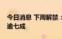 今日消息 下周解禁：限售股解禁规模环比降逾七成