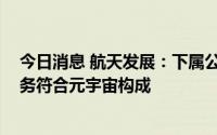 今日消息 航天发展：下属公司VR/AR设备、产品系统和服务符合元宇宙构成
