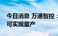 今日消息 万通智控：公司泰国工厂预计今年可实现量产