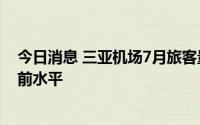 今日消息 三亚机场7月旅客量突破100万，基本恢复至疫情前水平