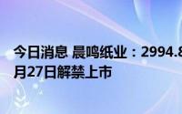 今日消息 晨鸣纸业：2994.8万股股票激励计划限售股将于7月27日解禁上市