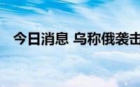 今日消息 乌称俄袭击敖德萨港，俄方否认