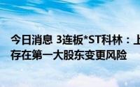 今日消息 3连板*ST科林：上半年预亏3100万至3600万元，存在第一大股东变更风险