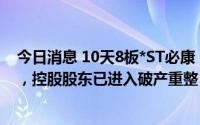 今日消息 10天8板*ST必康：遭证监会立案调查正在进行中，控股股东已进入破产重整