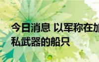 今日消息 以军称在加沙附近海域拦截一艘走私武器的船只