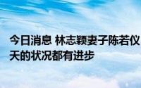 今日消息 林志颖妻子陈若仪：很感恩大家的关心，林志颖每天的状况都有进步