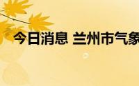 今日消息 兰州市气象台发布冰雹橙色预警