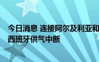 今日消息 连接阿尔及利亚和西班牙的天然气管道发生故障，西班牙供气中断