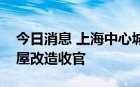 今日消息 上海中心城区成片二级旧里以下房屋改造收官