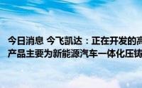 今日消息 今飞凯达：正在开发的高强韧非热处理压铸铝合金新材料目标产品主要为新能源汽车一体化压铸件及大型一体化压铸件