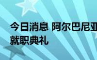 今日消息 阿尔巴尼亚新任总统将于24日举行就职典礼