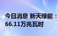 今日消息 新天绿能：上半年累计完成发电量766.11万兆瓦时