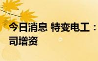今日消息 特变电工：拟3.5亿元向国际工程公司增资