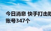 今日消息 快手打击欺骗诱导行为，处置违规账号347个