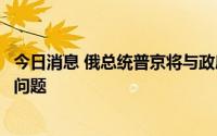 今日消息 俄总统普京将与政府官员讨论航空运输和飞机制造问题