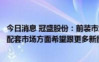 今日消息 冠盛股份：前装市场是公司未来很大的发力点，在配套市场方面希望跟更多新能源整车厂合作