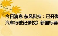 今日消息 东风科技：已开发完成符合GB/T19056-2021《汽车行驶记录仪》新国标要求的产品