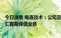 今日消息 电连技术：公司及子公司拟使用不超2亿元开展外汇套期保值业务