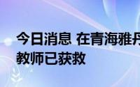 今日消息 在青海雅丹地貌无人区失联的高校教师已获救