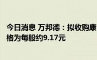 今日消息 万邦德：拟收购康臣药业29.5%股份，预估转让价格为每股约9.17元