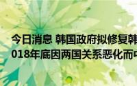 今日消息 韩国政府拟修复韩日司局级国防政策会议机制，2018年底因两国关系恶化而中断