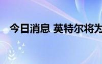 今日消息 英特尔将为联发科提供代工服务