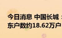 今日消息 中国长城：截至7月20日，公司股东户数约18.62万户