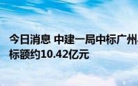 今日消息 中建一局中标广州小鹏科技园主体总承包工程，中标额约10.42亿元