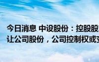 今日消息 中设股份：控股股东拟向无锡交通产业集团协议转让公司股份，公司控制权或变更，停牌不超过2个交易日