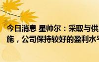 今日消息 星帅尔：采取与供应商洽谈对原材料提前锁价等措施，公司保持较好的盈利水平