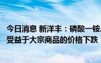今日消息 新洋丰：磷酸一铵总体盈利能力会比去年好，也在受益于大宗商品的价格下跌