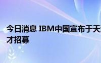 今日消息 IBM中国宣布于天津成立咨询业务团队，已启动人才招募