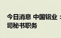 今日消息 中国铝业：王军因个人原因辞去公司秘书职务