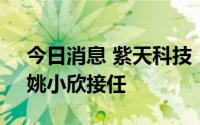 今日消息 紫天科技：李想辞任总经理职务，姚小欣接任