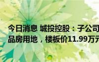 今日消息 城投控股：子公司27.63亿元竞得上海一宗普通商品房用地，楼板价11.99万元