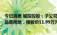 今日消息 城投控股：子公司27.63亿元竞得上海一宗普通商品房用地，楼板价11.99万元