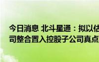 今日消息 北斗星通：拟以估值1.96亿元将子公司所持Rx公司整合置入控股子公司真点科技