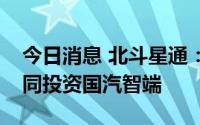 今日消息 北斗星通：控股子公司与关联方共同投资国汽智端